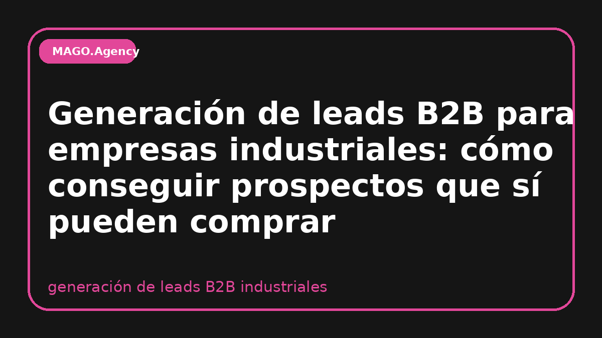 Generación de leads B2B para empresas industriales: cómo conseguir prospectos que sí pueden comprar
